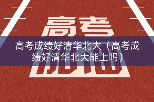 高考成绩好清华北大（高考成绩好清华北大能上吗）