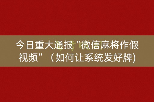 今日重大通报“微信麻将作假视频”（如何让系统发好牌)