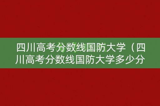 四川高考分数线国防大学（四川高考分数线国防大学多少分）