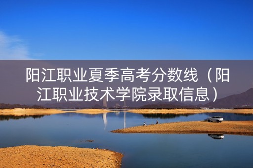 阳江职业夏季高考分数线（阳江职业技术学院录取信息）