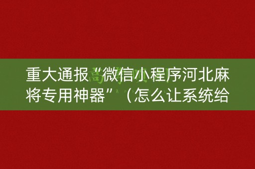重大通报“微信小程序河北麻将专用神器”（怎么让系统给你发好牌)