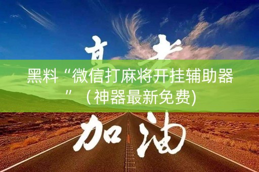 黑料“微信打麻将开挂辅助器”（神器最新免费)