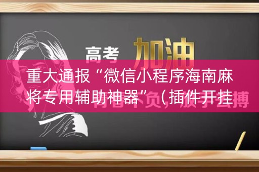 重大通报“微信小程序海南麻将专用辅助神器”（插件开挂免费AI)