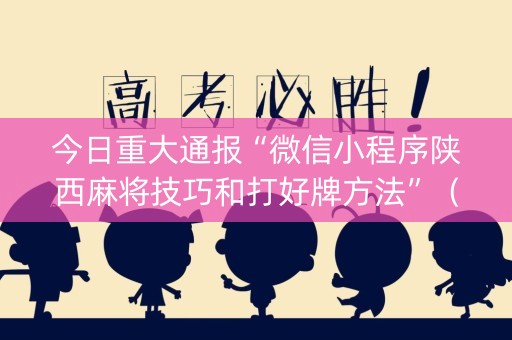 今日重大通报“微信小程序陕西麻将技巧和打好牌方法”（确实有插件吗)