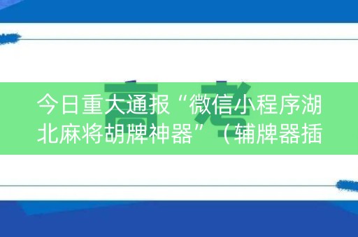 今日重大通报“微信小程序湖北麻将胡牌神器”（辅牌器插件购买)