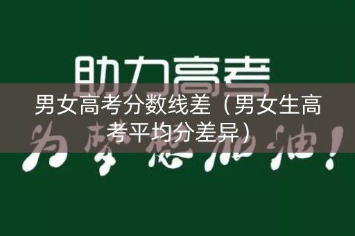 男女高考分数线差（男女生高考平均分差异）