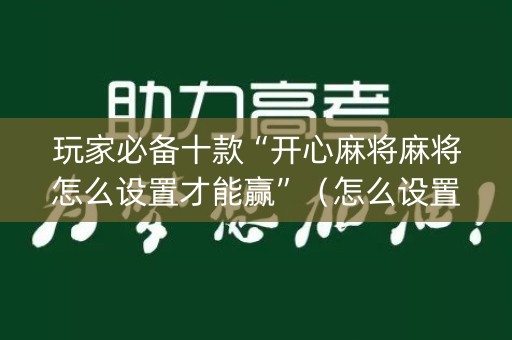 玩家必备十款“开心麻将麻将怎么设置才能赢”（怎么设置能有好牌)