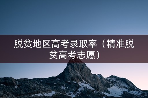 脱贫地区高考录取率（精准脱贫高考志愿）