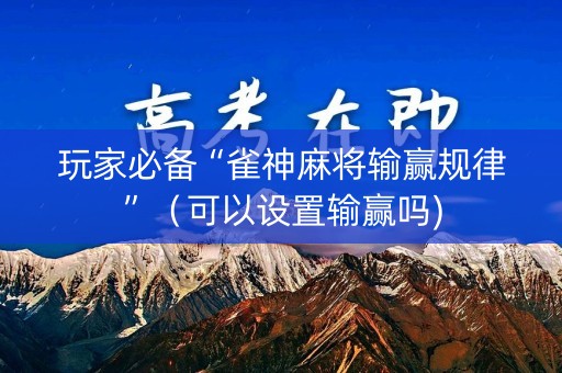 玩家必备“雀神麻将输赢规律”（可以设置输赢吗)