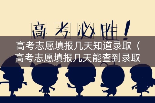高考志愿填报几天知道录取（高考志愿填报几天能查到录取结果）