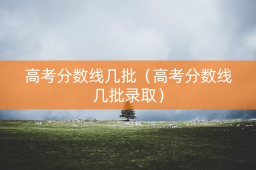 高考分数线几批（高考分数线几批录取）