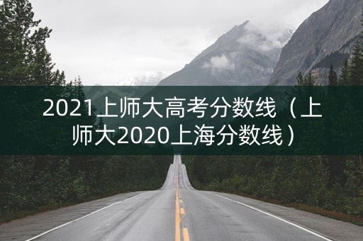 2021上师大高考分数线（上师大2020上海分数线）