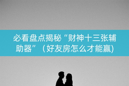 必看盘点揭秘“财神十三张辅助器”（好友房怎么才能赢)