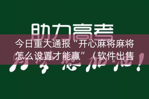 今日重大通报“开心麻将麻将怎么设置才能赢”（软件出售)