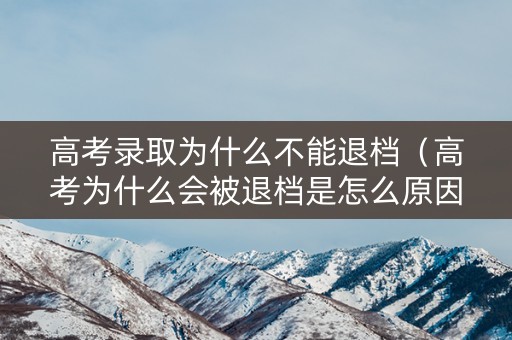 高考录取为什么不能退档（高考为什么会被退档是怎么原因）