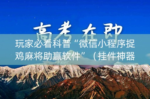 玩家必看科普“微信小程序捉鸡麻将助赢软件”（挂件神器)