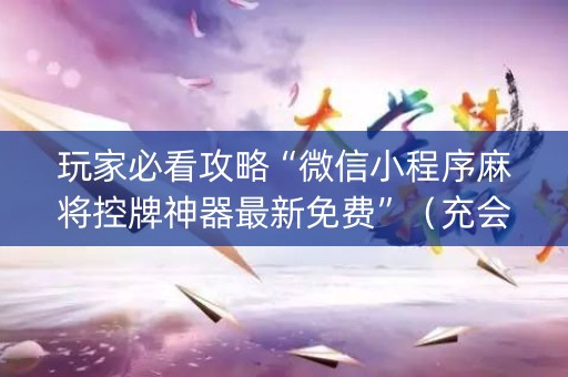 玩家必看攻略“微信小程序麻将控牌神器最新免费”（充会员胜率高)