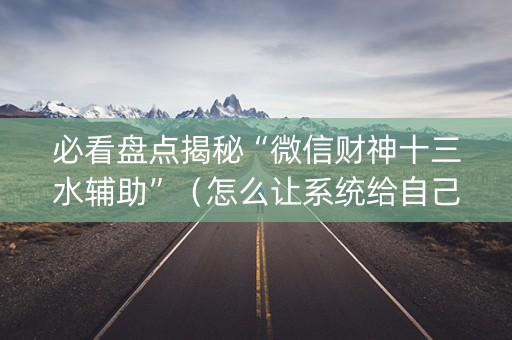 必看盘点揭秘“微信财神十三水辅助”（怎么让系统给自己好牌)