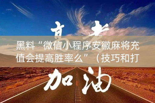 黑料“微信小程序安徽麻将充值会提高胜率么”（技巧和打好牌方法)