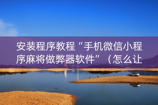 安装程序教程“手机微信小程序麻将做弊器软件”（怎么让系统给你发好牌)