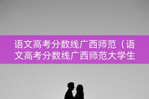 语文高考分数线广西师范（语文高考分数线广西师范大学生）