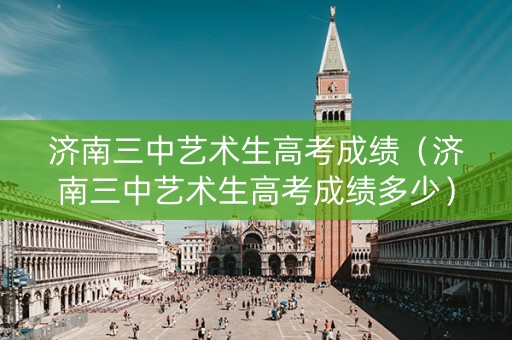 济南三中艺术生高考成绩（济南三中艺术生高考成绩多少）