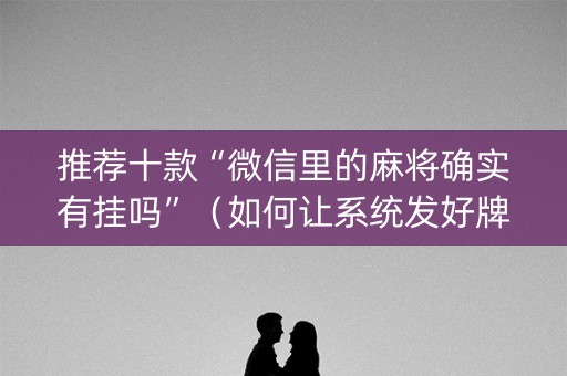 推荐十款“微信里的麻将确实有挂吗”（如何让系统发好牌)
