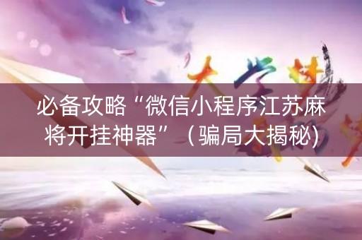 必备攻略“微信小程序江苏麻将开挂神器”（骗局大揭秘)