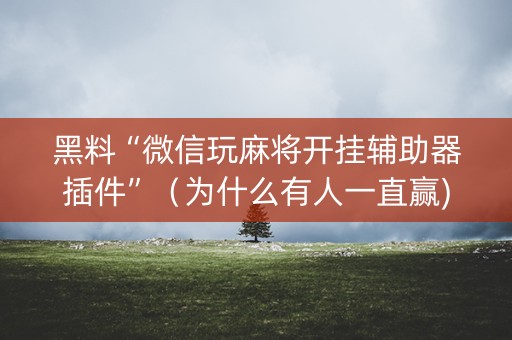 黑料“微信玩麻将开挂辅助器插件”（为什么有人一直赢)