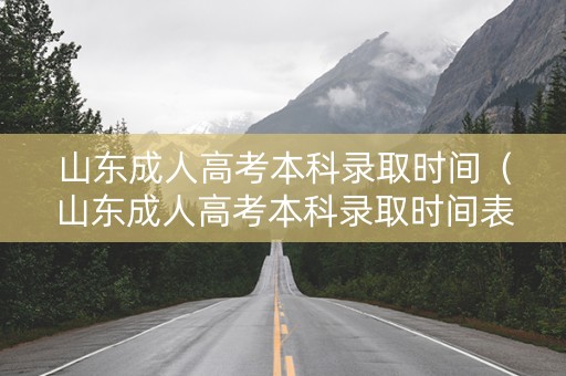 山东成人高考本科录取时间（山东成人高考本科录取时间表）