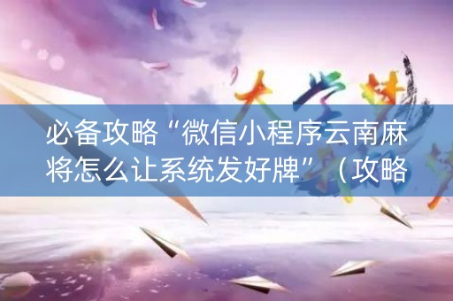 必备攻略“微信小程序云南麻将怎么让系统发好牌”（攻略插件)