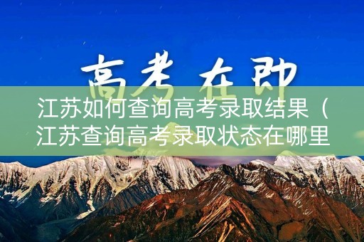 江苏如何查询高考录取结果（江苏查询高考录取状态在哪里查询）