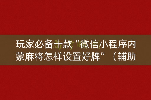 玩家必备十款“微信小程序内蒙麻将怎样设置好牌”（辅助神器免费)