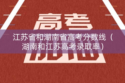 江苏省和湖南省高考分数线（湖南和江苏高考录取率）