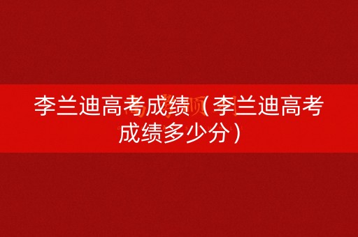 李兰迪高考成绩（李兰迪高考成绩多少分）
