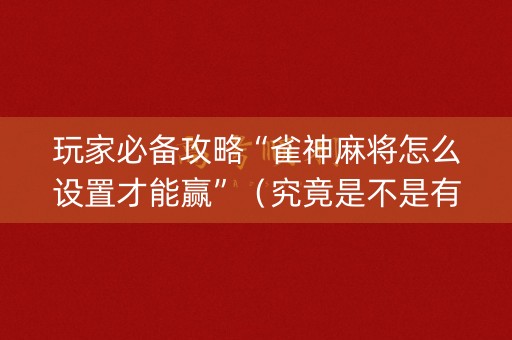 玩家必备攻略“雀神麻将怎么设置才能赢”（究竟是不是有挂)