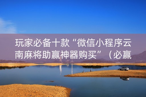 玩家必备十款“微信小程序云南麻将助赢神器购买”（必赢神器免费安装)