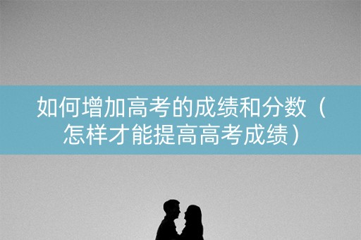如何增加高考的成绩和分数（怎样才能提高高考成绩）