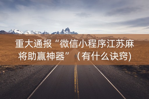 重大通报“微信小程序江苏麻将助赢神器”（有什么诀窍)