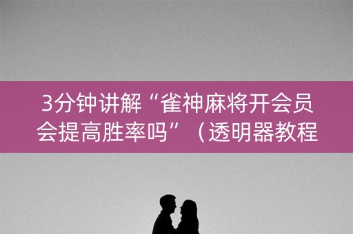 3分钟讲解“雀神麻将开会员会提高胜率吗”（透明器教程)