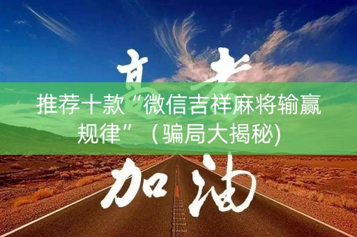 推荐十款“微信吉祥麻将输赢规律”（骗局大揭秘)