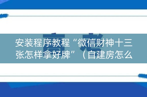安装程序教程“微信财神十三张怎样拿好牌”（自建房怎么赢)