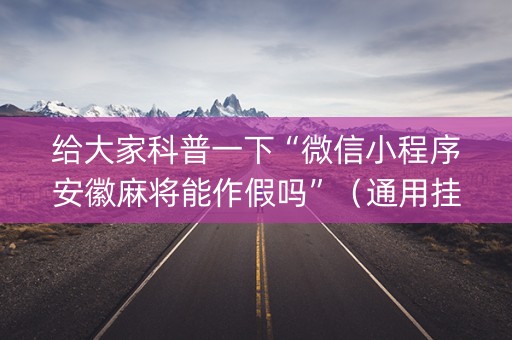 给大家科普一下“微信小程序安徽麻将能作假吗”（通用挂软件多少钱)