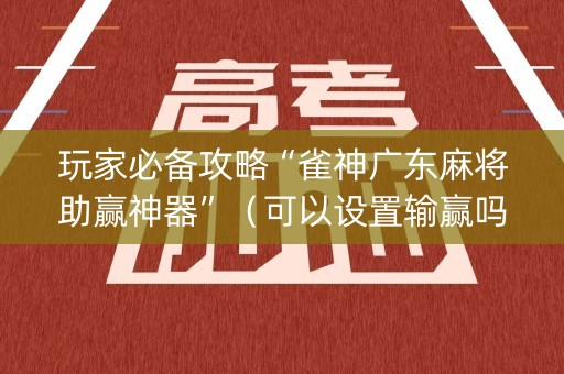 玩家必备攻略“雀神广东麻将助赢神器”（可以设置输赢吗)
