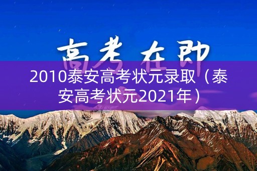 2010泰安高考状元录取（泰安高考状元2021年）