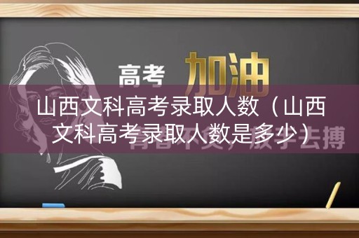 山西文科高考录取人数（山西文科高考录取人数是多少）