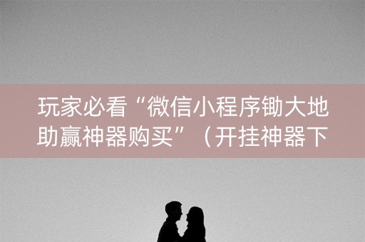 玩家必看“微信小程序锄大地助赢神器购买”（开挂神器下载)
