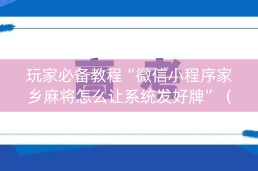 玩家必备教程“微信小程序家乡麻将怎么让系统发好牌”（如何让系统发好牌)