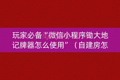 玩家必备“微信小程序锄大地记牌器怎么使用”（自建房怎么赢)