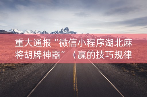 重大通报“微信小程序湖北麻将胡牌神器”（赢的技巧规律)